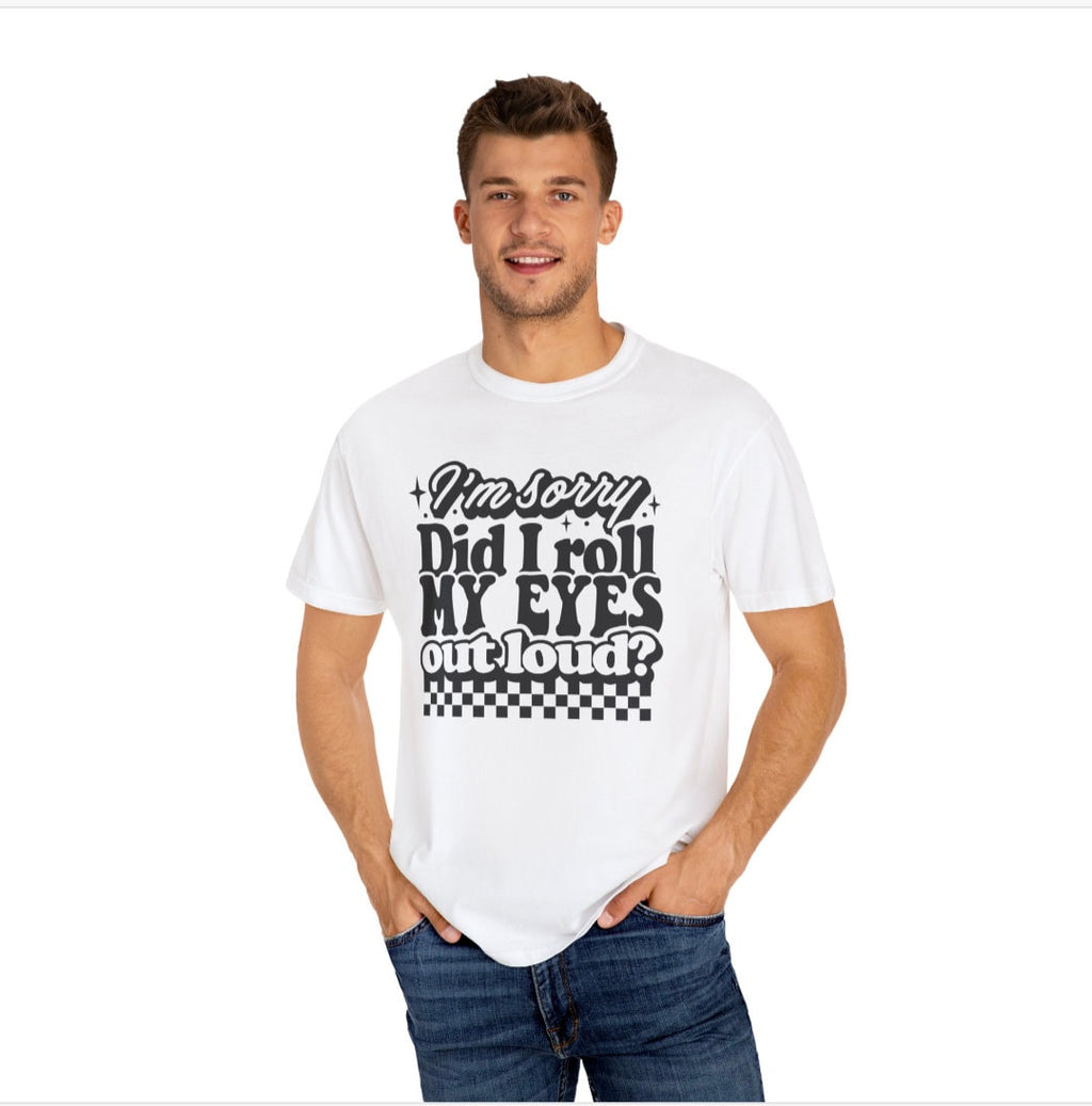 Men's Women's "I'm Sorry Did I Roll My Eyes Out Loud?" Unisex Fit Garment-Dyed T-shirt
