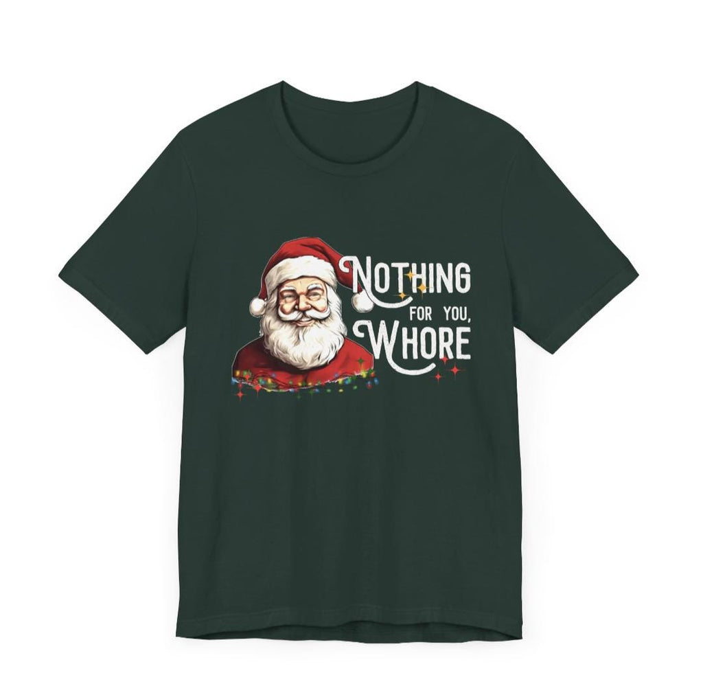 Funny Christmas Unisex Fit Tee "Nothing For You Whore" Forest Green, Humorous Xmas Shirt, Inappropriate Holiday Tshirt, Unisex Fit