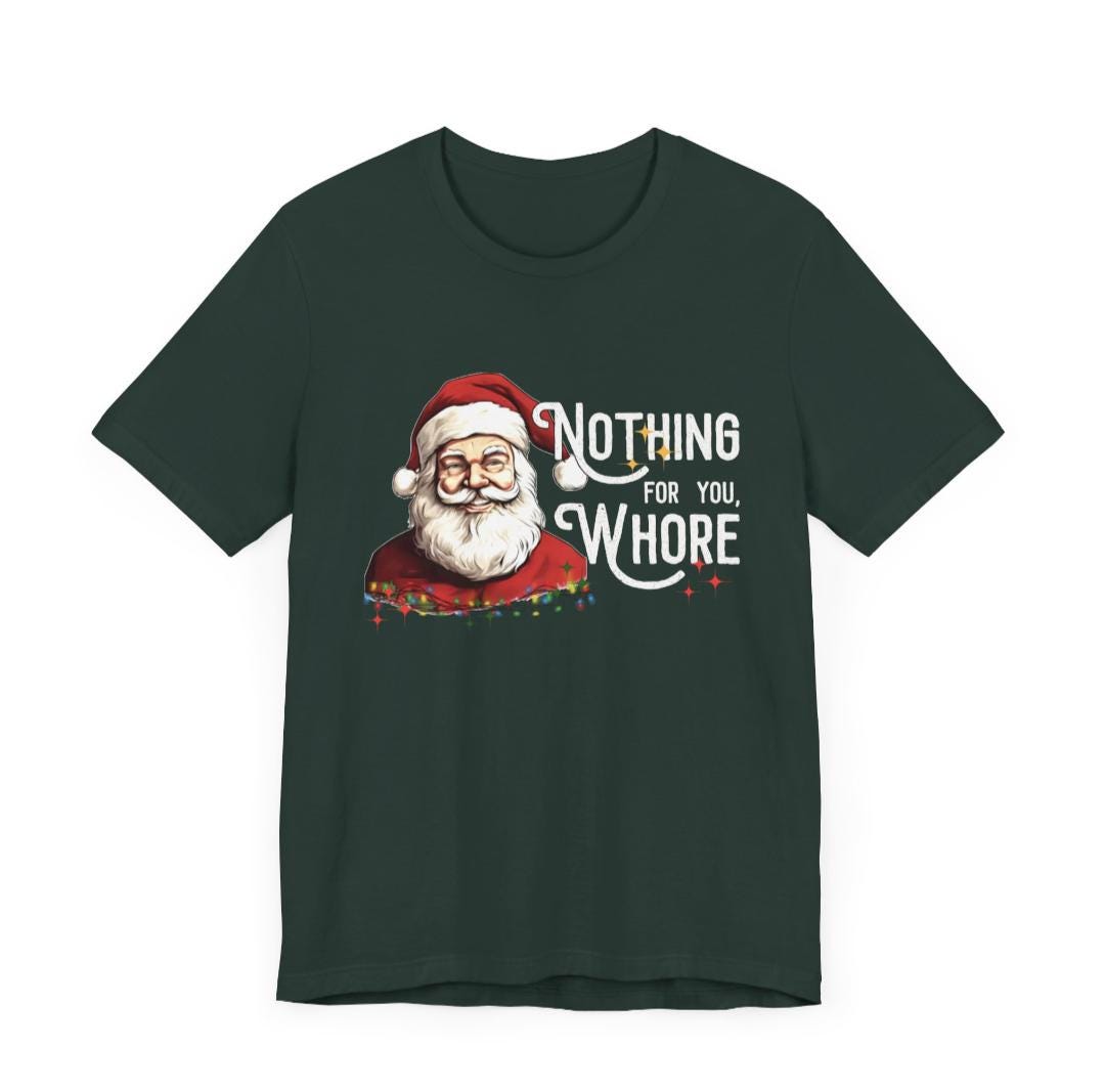 Funny Christmas Unisex Fit Tee "Nothing For You Whore" Forest Green, Humorous Xmas Shirt, Inappropriate Holiday Tshirt, Unisex Fit